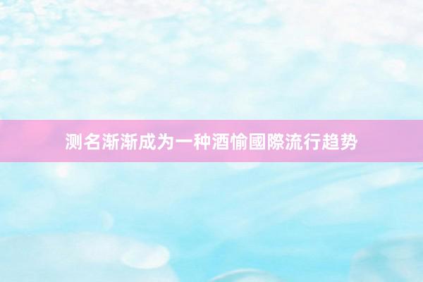 测名渐渐成为一种酒愉國際流行趋势